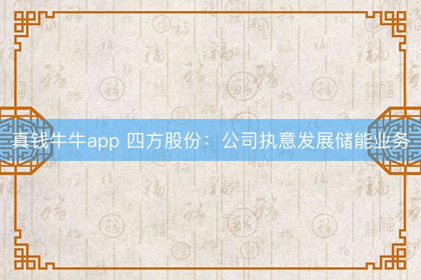 真钱牛牛app 四方股份：公司执意发展储能业务