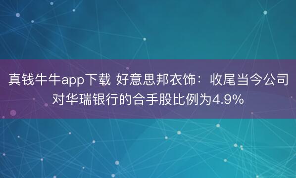 真钱牛牛app下载 好意思邦衣饰：收尾当今公司对华瑞银行的合手股比例为4.9%