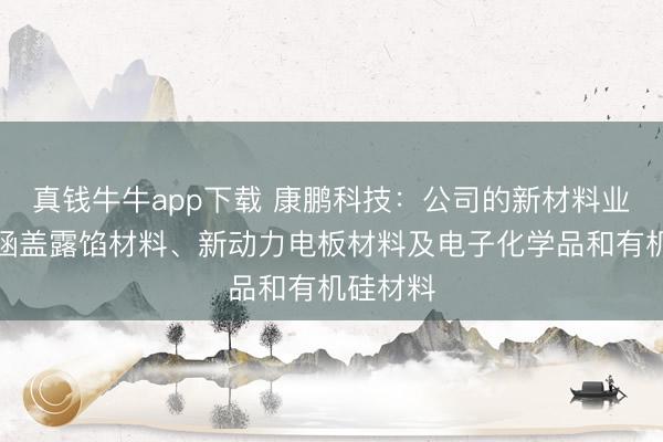 真钱牛牛app下载 康鹏科技：公司的新材料业务主要涵盖露馅材料、新动力电板材料及电子化学品和有机硅材料
