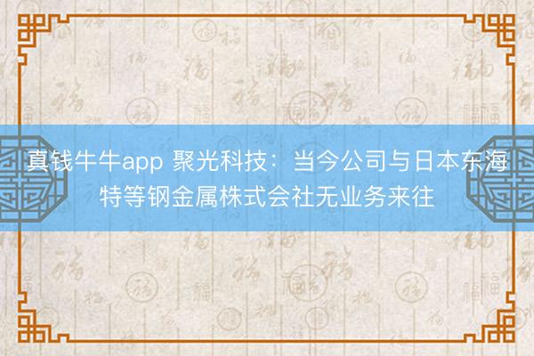 真钱牛牛app 聚光科技：当今公司与日本东海特等钢金属株式会社无业务来往