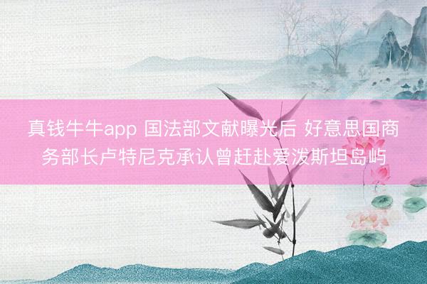 真钱牛牛app 国法部文献曝光后 好意思国商务部长卢特尼克承认曾赶赴爱泼斯坦岛屿