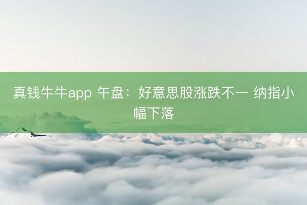 真钱牛牛app 午盘：好意思股涨跌不一 纳指小幅下落
