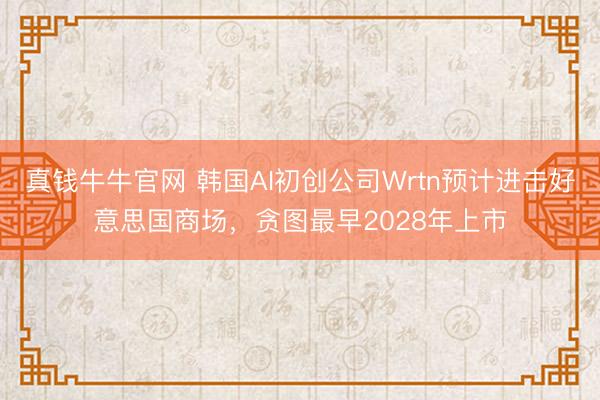 真钱牛牛官网 韩国AI初创公司Wrtn预计进击好意思国商场，贪图最早2028年上市