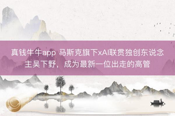真钱牛牛app 马斯克旗下xAI联贯独创东说念主吴下野,成为最新一位出走的高管