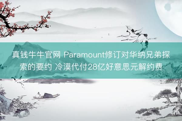 真钱牛牛官网 Paramount修订对华纳兄弟探索的要约 冷漠代付28亿好意思元解约费