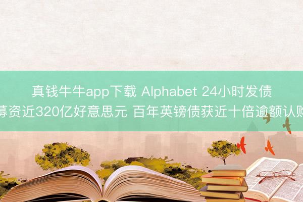 真钱牛牛app下载 Alphabet 24小时发债募资近320亿好意思元 百年英镑债获近十倍逾额认购