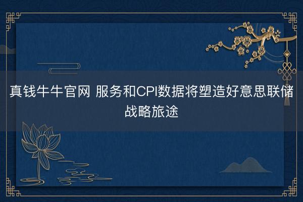 真钱牛牛官网 服务和CPI数据将塑造好意思联储战略旅途