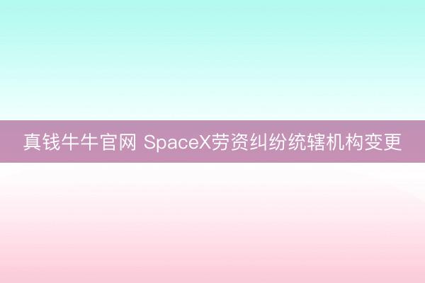 真钱牛牛官网 SpaceX劳资纠纷统辖机构变更
