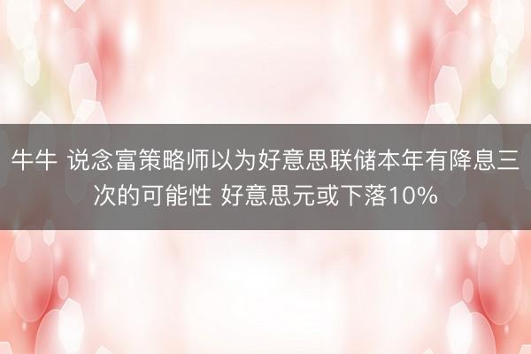 牛牛 说念富策略师以为好意思联储本年有降息三次的可能性 好意思元或下落10%