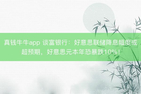 真钱牛牛app 谈富银行:好意思联储降息幅度或超预期,好意思元本年恐暴跌10%!
