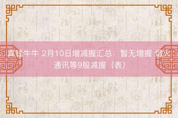 真钱牛牛 2月10日增减握汇总：暂无增握 烟火通讯等9股减握（表）