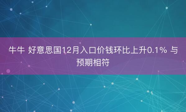 牛牛 好意思国12月入口价钱环比上升0.1% 与预期相符