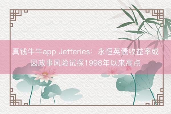真钱牛牛app Jefferies：永恒英债收益率或因政事风险试探1998年以来高点