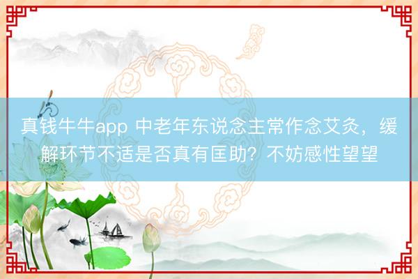 真钱牛牛app 中老年东说念主常作念艾灸，缓解环节不适是否真有匡助？不妨感性望望