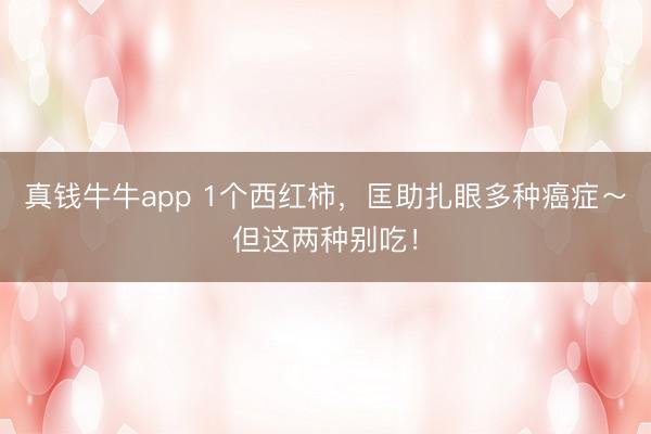 真钱牛牛app 1个西红柿，匡助扎眼多种癌症～但这两种别吃！