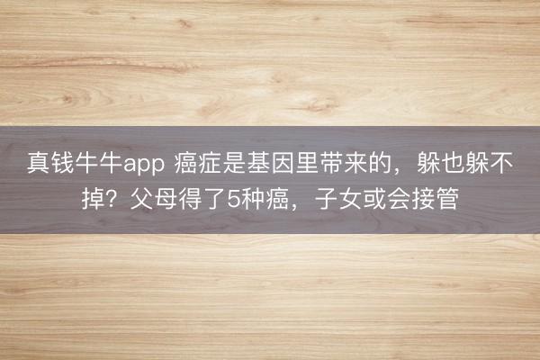 真钱牛牛app 癌症是基因里带来的，躲也躲不掉？父母得了5种癌，子女或会接管
