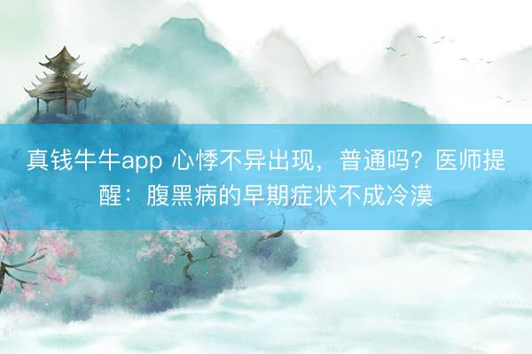 真钱牛牛app 心悸不异出现,普通吗?医师提醒:腹黑病的早期症状不成冷漠