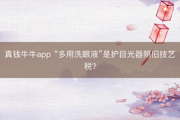 真钱牛牛app “多用洗眼液”是护目光器照旧技艺税?