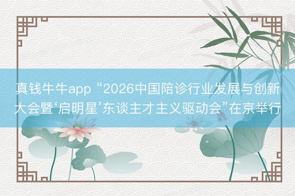 真钱牛牛app “2026中国陪诊行业发展与创新大会暨‘启明星’东谈主才主义驱动会”在京举行