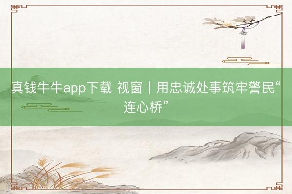 真钱牛牛app下载 视窗｜用忠诚处事筑牢警民“连心桥”