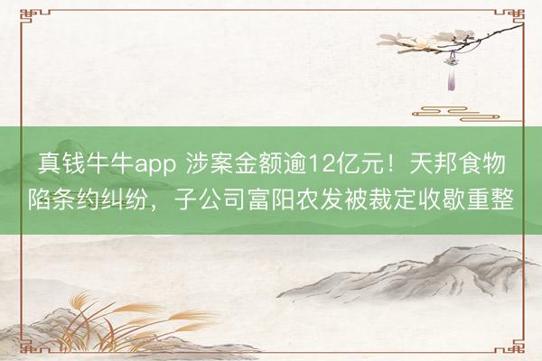 真钱牛牛app 涉案金额逾12亿元！天邦食物陷条约纠纷，子公司富阳农发被裁定收歇重整