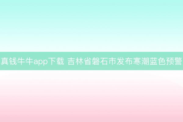 真钱牛牛app下载 吉林省磐石市发布寒潮蓝色预警