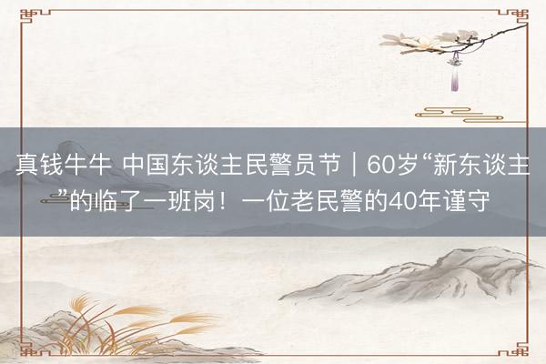 真钱牛牛 中国东谈主民警员节｜60岁“新东谈主”的临了一班岗！一位老民警的40年谨守