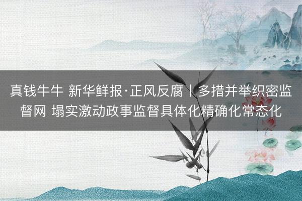真钱牛牛 新华鲜报·正风反腐丨多措并举织密监督网 塌实激动政事监督具体化精确化常态化
