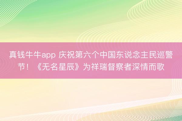 真钱牛牛app 庆祝第六个中国东说念主民巡警节！《无名星辰》为祥瑞督察者深情而歌