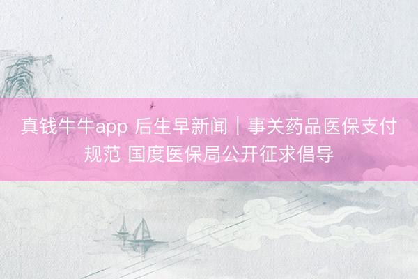 真钱牛牛app 后生早新闻|事关药品医保支付规范 国度医保局公开征求倡导