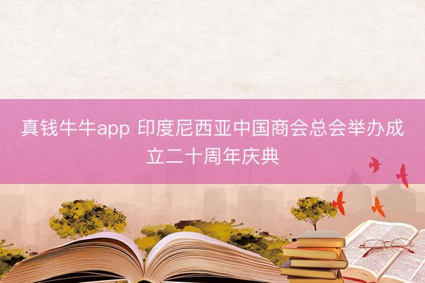 真钱牛牛app 印度尼西亚中国商会总会举办成立二十周年庆典