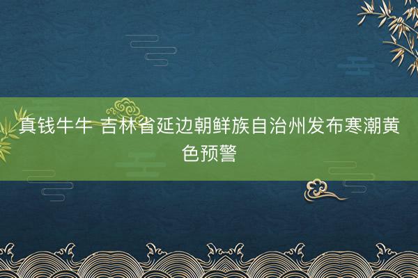 真钱牛牛 吉林省延边朝鲜族自治州发布寒潮黄色预警