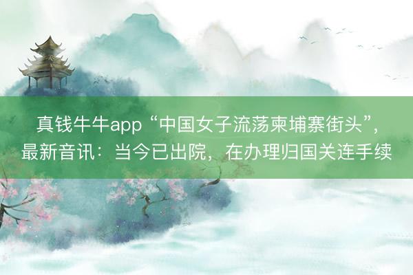 真钱牛牛app “中国女子流荡柬埔寨街头”,最新音讯:当今已出院,在办理归国关连手续