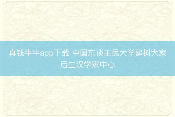 真钱牛牛app下载 中国东谈主民大学建树大家后生汉学家中心