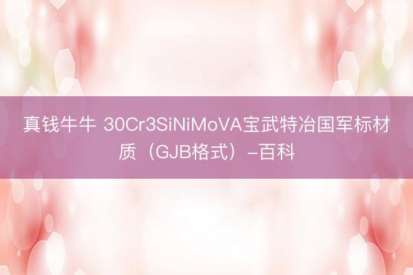 真钱牛牛 30Cr3SiNiMoVA宝武特冶国军标材质（GJB格式）-百科