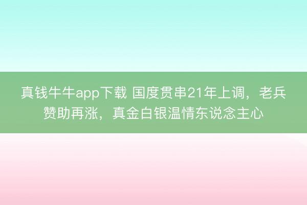 真钱牛牛app下载 国度贯串21年上调，老兵赞助再涨，真金白银温情东说念主心
