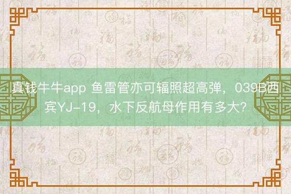 真钱牛牛app 鱼雷管亦可辐照超高弹，039B西宾YJ-19，水下反航母作用有多大？