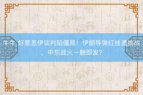 牛牛 好意思伊谈判陷僵局!伊朗导弹红线遭挑战,中东战火一触即发?