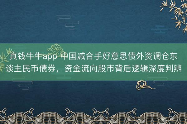 真钱牛牛app 中国减合手好意思债外资调仓东谈主民币债券，资金流向股市背后逻辑深度判辨