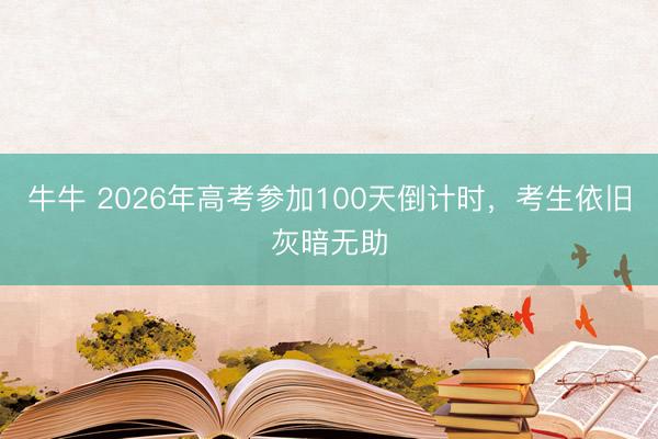 牛牛 2026年高考参加100天倒计时，考生依旧灰暗无助