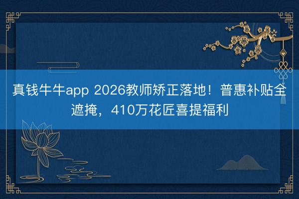 真钱牛牛app 2026教师矫正落地！普惠补贴全遮掩，410万花匠喜提福利