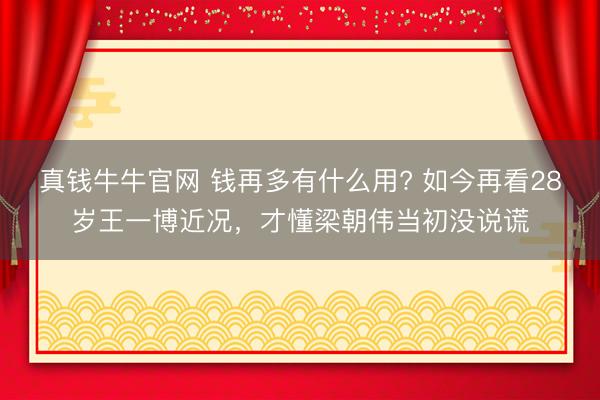 真钱牛牛官网 钱再多有什么用? 如今再看28岁王一博近况，才懂梁朝伟当初没说谎