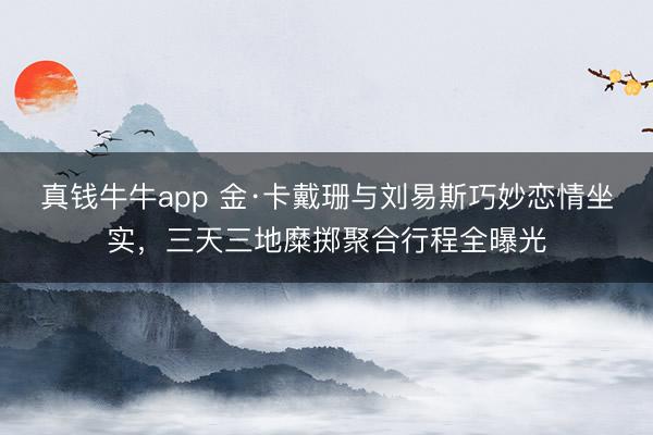 真钱牛牛app 金·卡戴珊与刘易斯巧妙恋情坐实，三天三地糜掷聚合行程全曝光