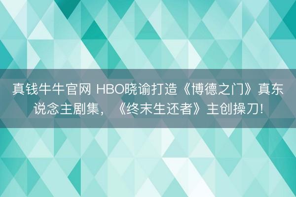 真钱牛牛官网 HBO晓谕打造《博德之门》真东说念主剧集，《终末生还者》主创操刀!