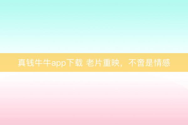 真钱牛牛app下载 老片重映，不啻是情感