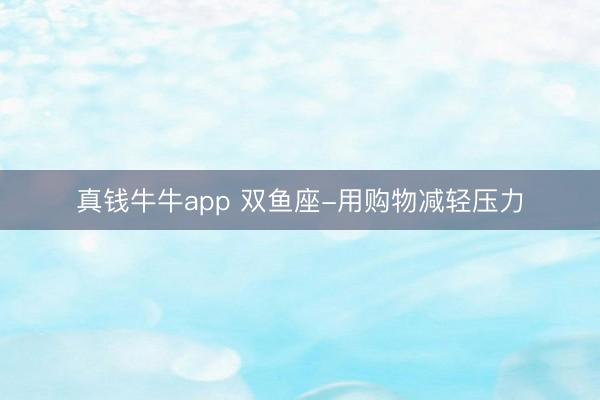 真钱牛牛app 双鱼座-用购物减轻压力
