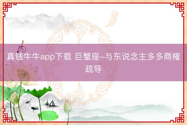 真钱牛牛app下载 巨蟹座-与东说念主多多商榷疏导
