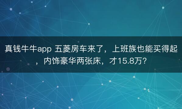 真钱牛牛app 五菱房车来了，上班族也能买得起，内饰豪华两张床，才15.8万?