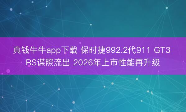 真钱牛牛app下载 保时捷992.2代911 GT3 RS谍照流出 2026年上市性能再升级