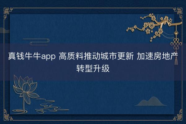 真钱牛牛app 高质料推动城市更新 加速房地产转型升级